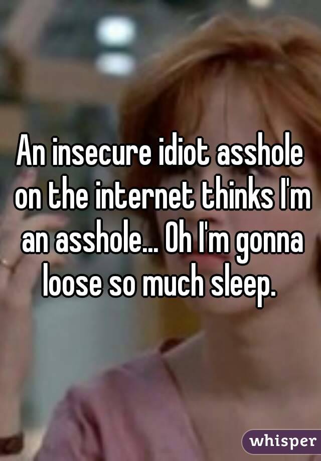 An insecure idiot asshole on the internet thinks I'm an asshole... Oh I'm gonna loose so much sleep. 