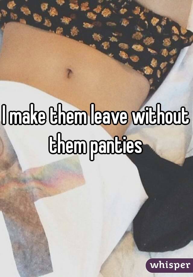 I make them leave without them panties 