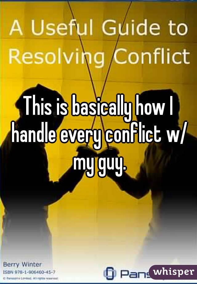 This is basically how I handle every conflict w/ my guy.