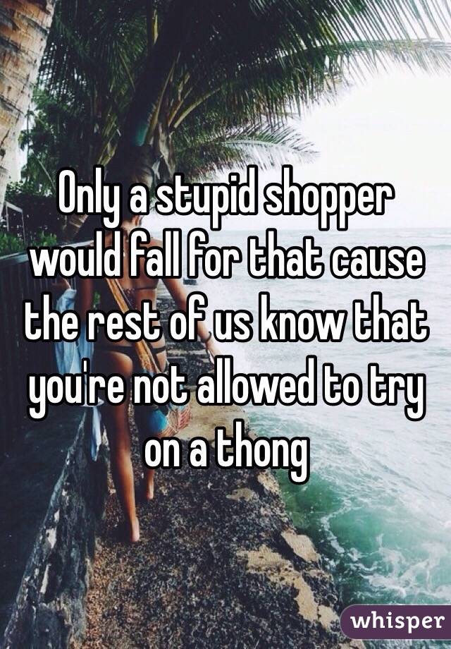 Only a stupid shopper would fall for that cause the rest of us know that you're not allowed to try on a thong