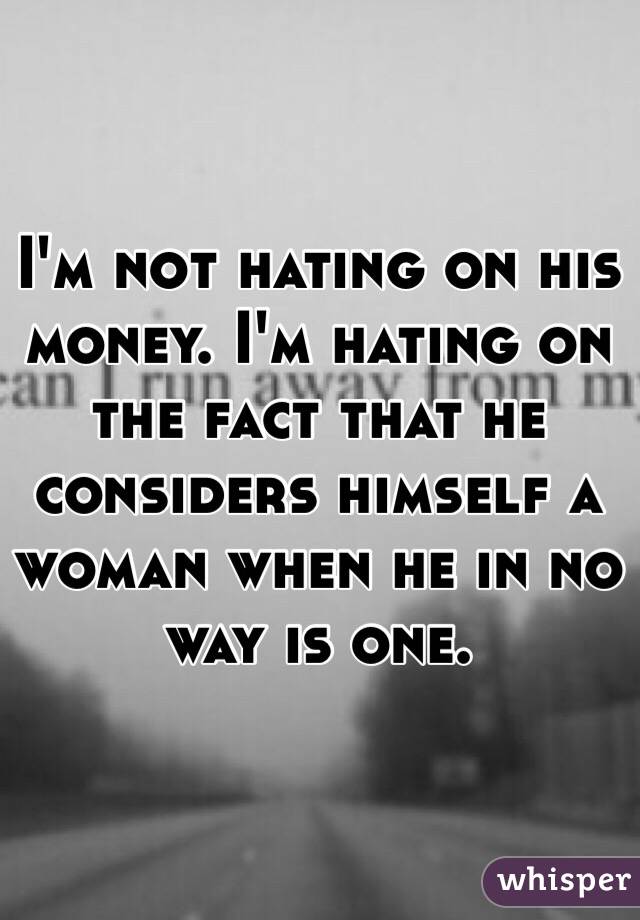 I'm not hating on his money. I'm hating on the fact that he considers himself a woman when he in no way is one. 