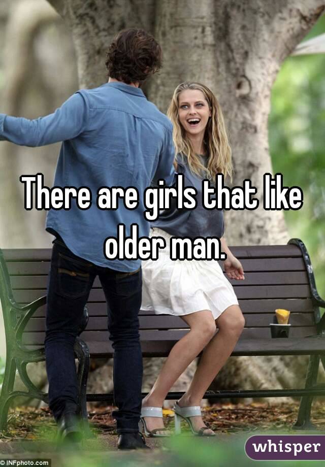 There are girls that like older man.