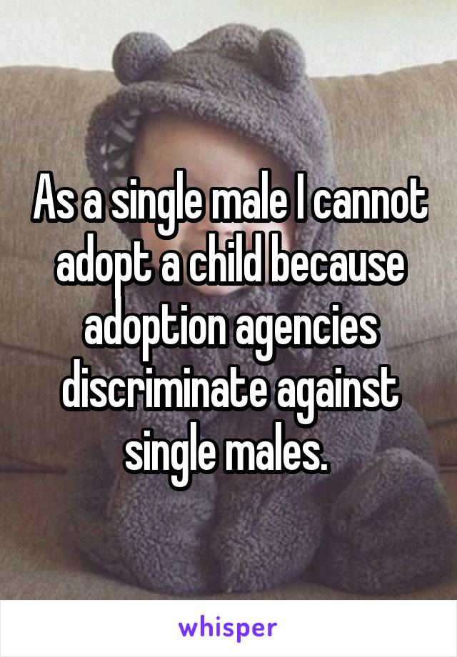 As a single male I cannot adopt a child because adoption agencies discriminate against single males. 