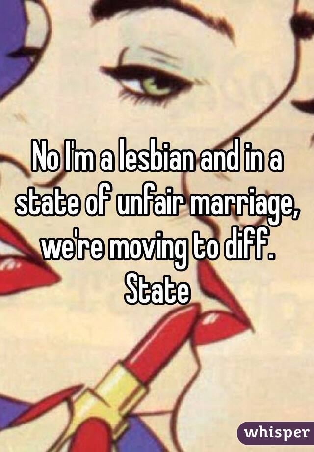 No I'm a lesbian and in a state of unfair marriage, we're moving to diff. State