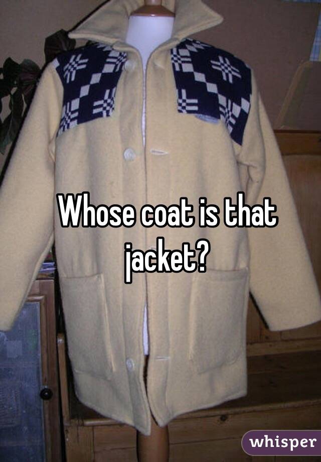 Whose coat is that jacket?