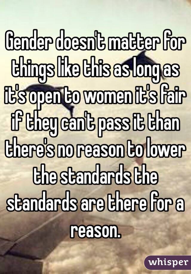 Gender doesn't matter for things like this as long as it's open to women it's fair if they can't pass it than there's no reason to lower the standards the standards are there for a reason. 