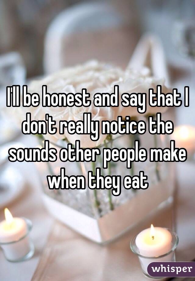 I'll be honest and say that I don't really notice the sounds other people make when they eat