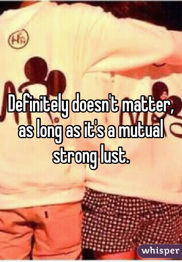Definitely doesn't matter, as long as it's a mutual strong lust.