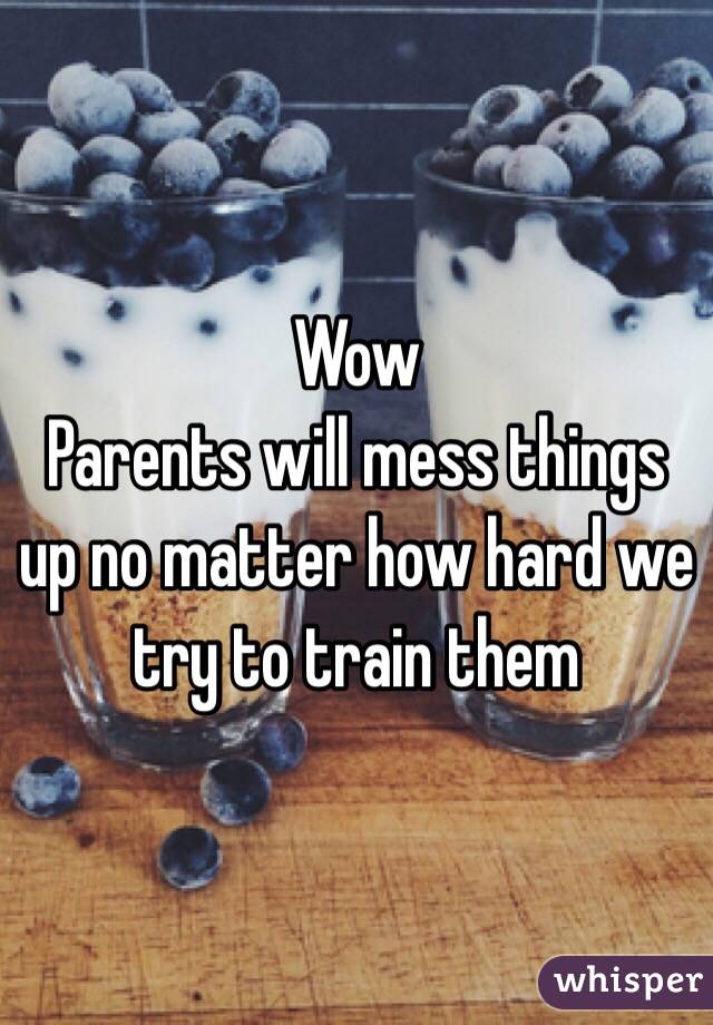 Wow
Parents will mess things up no matter how hard we try to train them