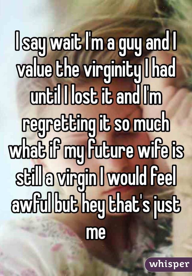 I say wait I'm a guy and I value the virginity I had until I lost it and I'm regretting it so much what if my future wife is still a virgin I would feel awful but hey that's just me