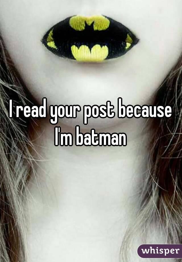 I read your post because I'm batman 