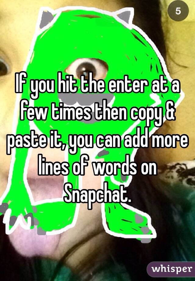 If you hit the enter at a few times then copy & paste it, you can add more lines of words on Snapchat.