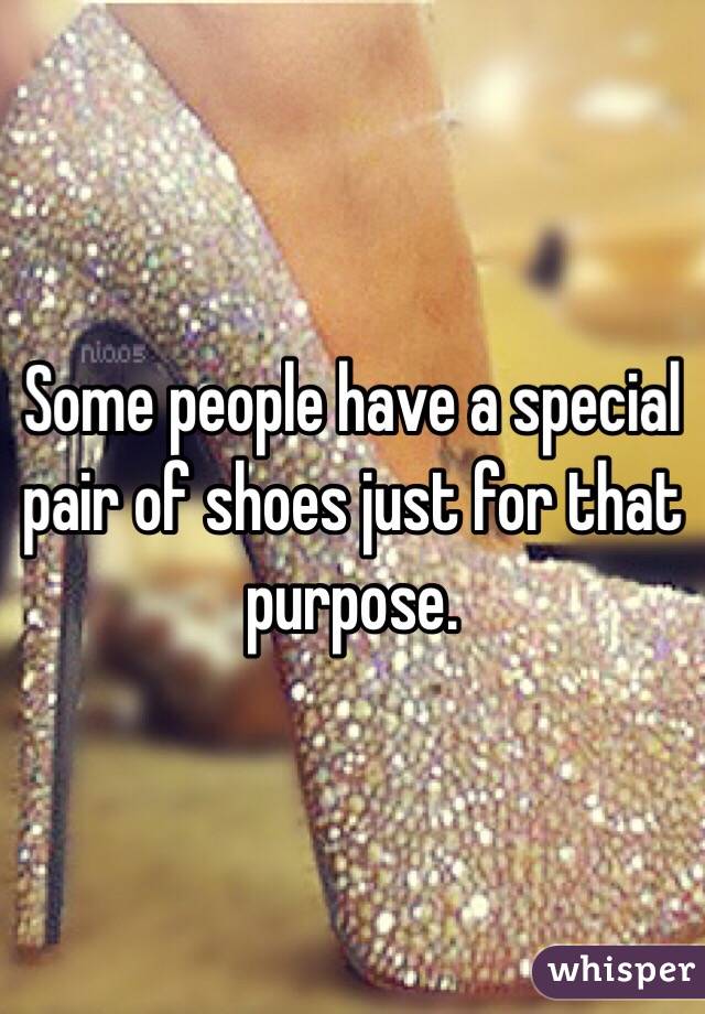 Some people have a special pair of shoes just for that purpose. 
