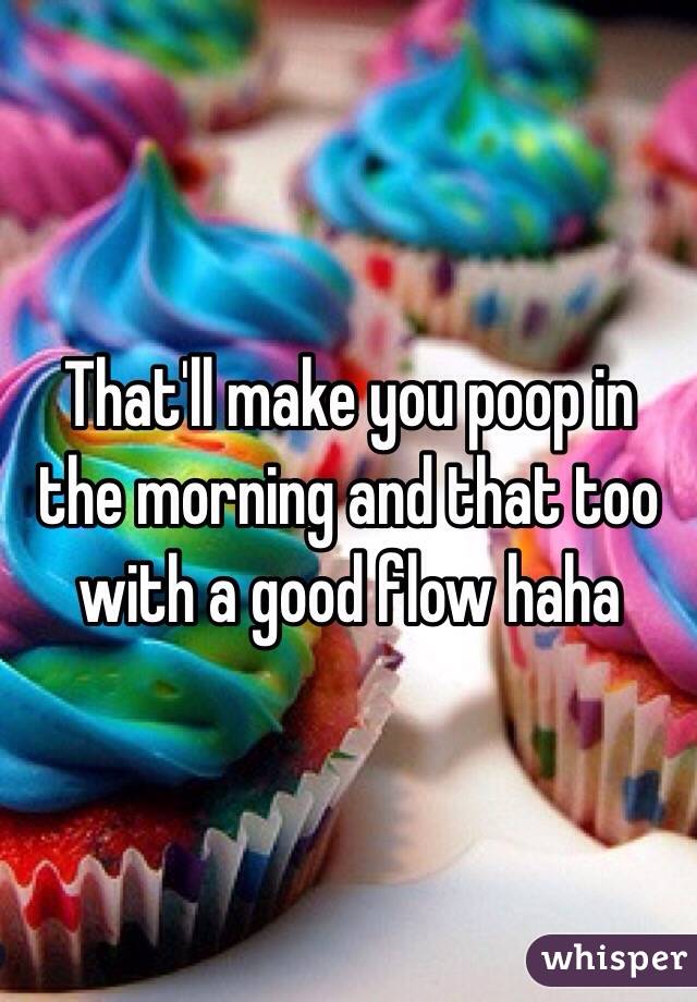 That'll make you poop in the morning and that too with a good flow haha 
