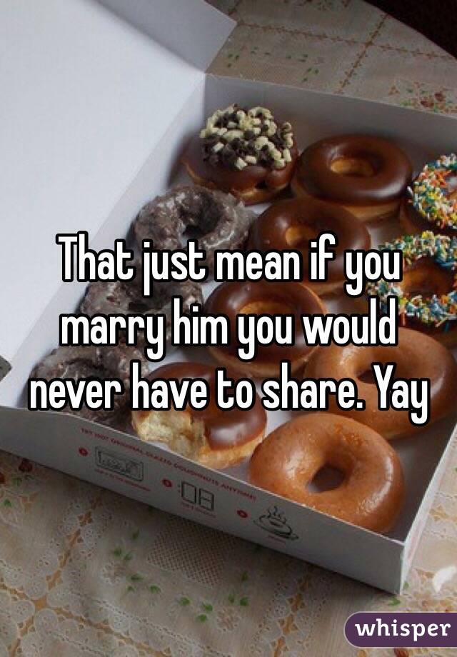 That just mean if you marry him you would never have to share. Yay