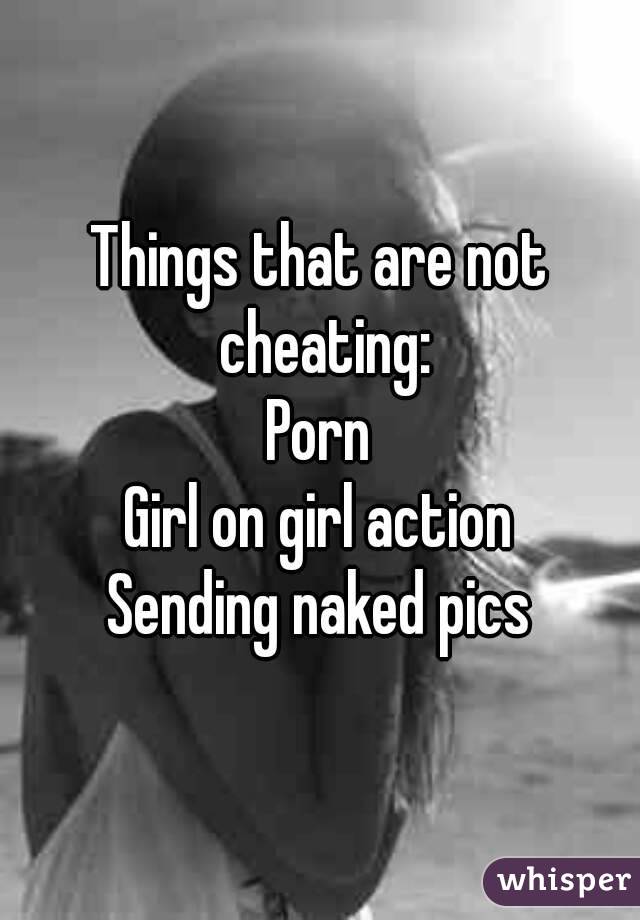 Things that are not cheating:
Porn
Girl on girl action
Sending naked pics