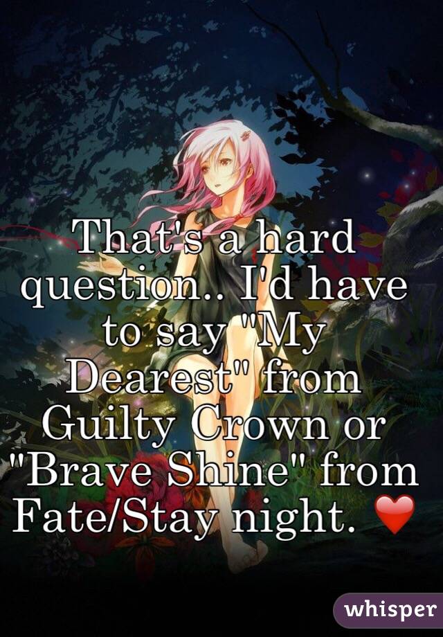 That's a hard question.. I'd have to say "My Dearest" from Guilty Crown or "Brave Shine" from Fate/Stay night. ❤️
