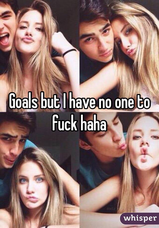 Goals but I have no one to fuck haha