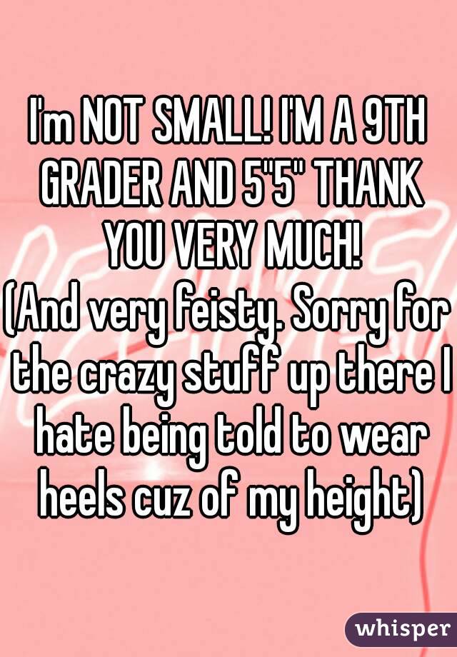 I'm NOT SMALL! I'M A 9TH GRADER AND 5"5" THANK YOU VERY MUCH!
(And very feisty. Sorry for the crazy stuff up there I hate being told to wear heels cuz of my height)