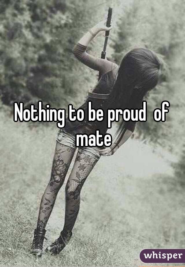Nothing to be proud  of mate