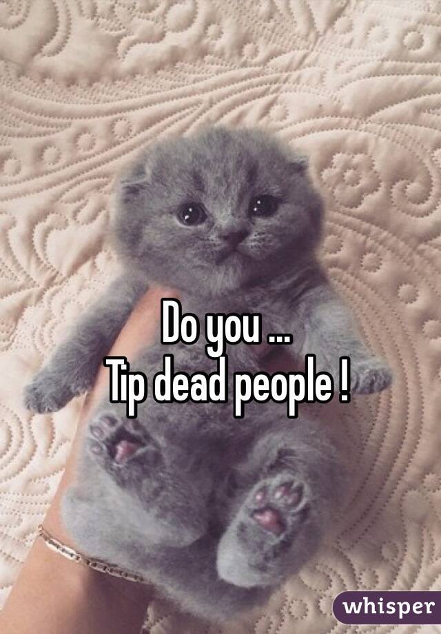 Do you ...
Tip dead people !