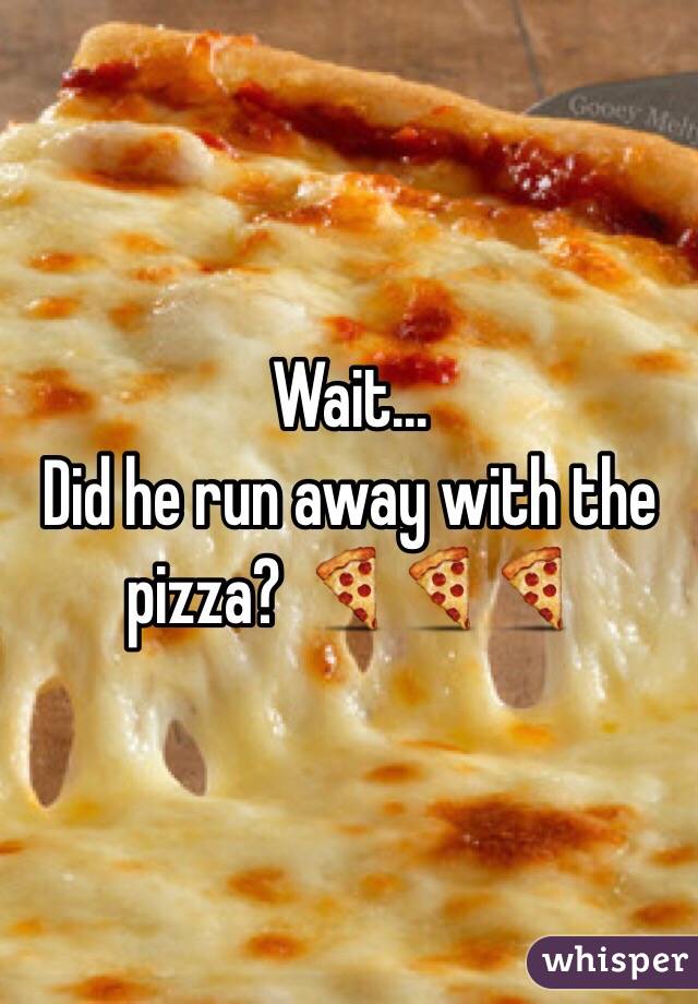 Wait... 
Did he run away with the pizza? 🍕🍕🍕