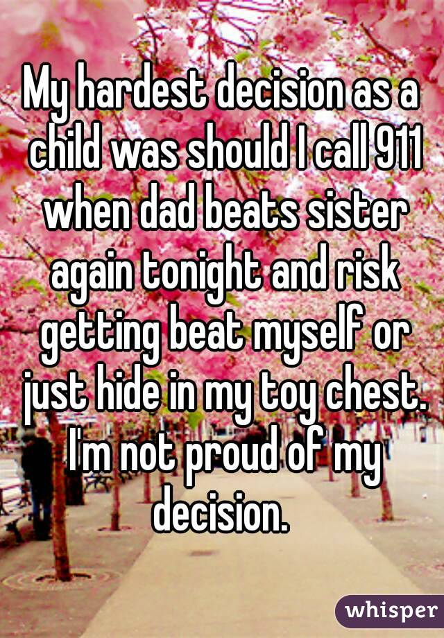 My hardest decision as a child was should I call 911 when dad beats sister again tonight and risk getting beat myself or just hide in my toy chest. I'm not proud of my decision. 