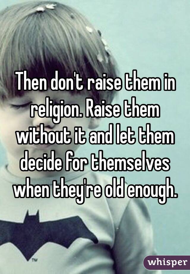 Then don't raise them in religion. Raise them without it and let them decide for themselves when they're old enough.