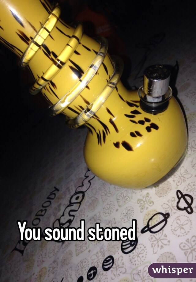 You sound stoned 