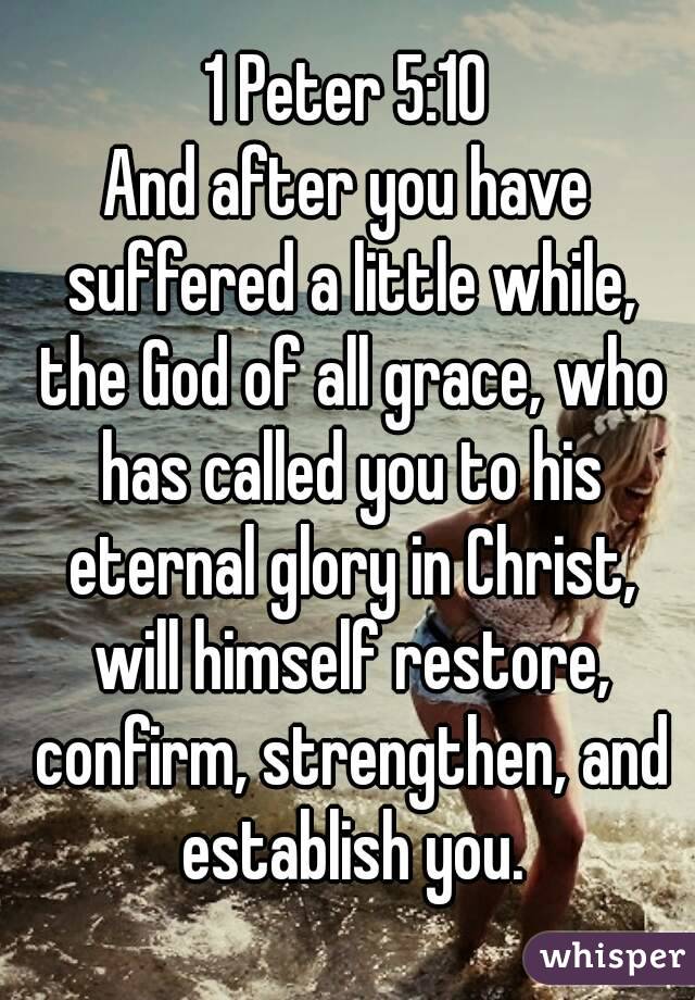 1 Peter 5:10
And after you have suffered a little while, the God of all grace, who has called you to his eternal glory in Christ, will himself restore, confirm, strengthen, and establish you.