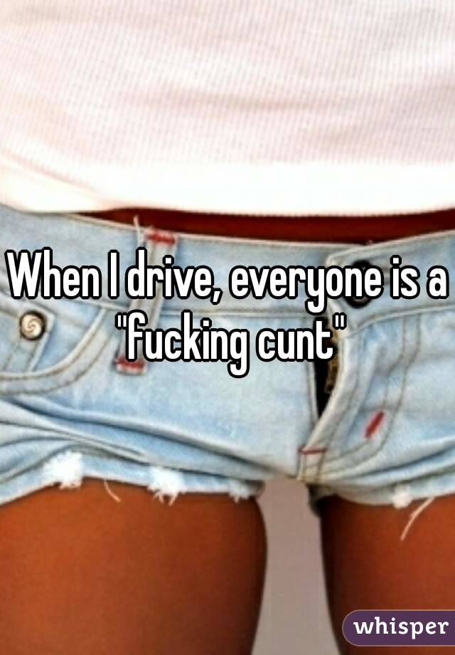 When I drive, everyone is a "fucking cunt"