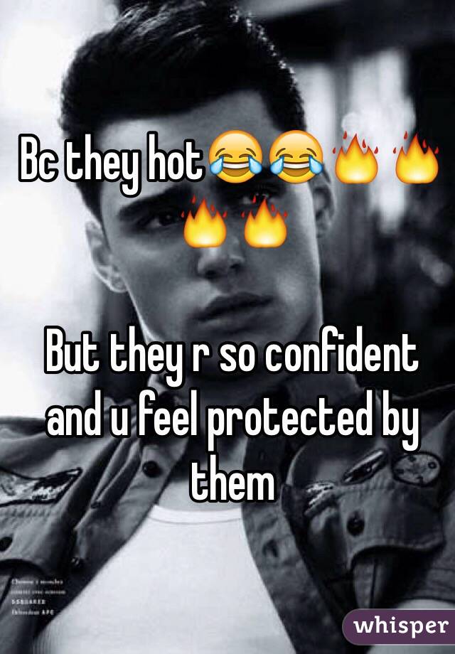 Bc they hot😂😂🔥🔥🔥🔥

But they r so confident and u feel protected by them 