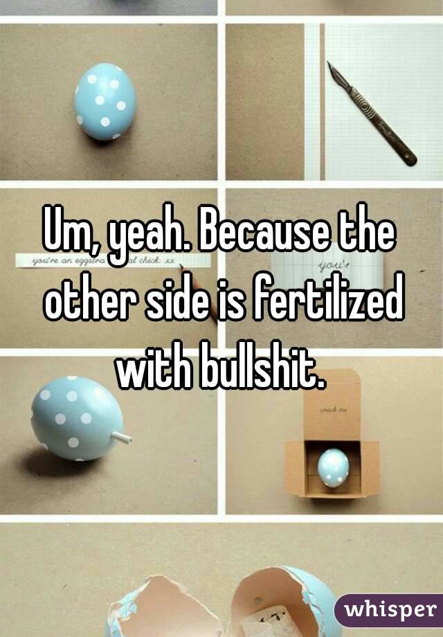 Um, yeah. Because the other side is fertilized with bullshit. 