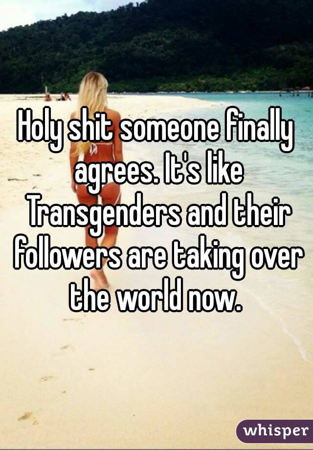 Holy shit someone finally agrees. It's like Transgenders and their followers are taking over the world now. 