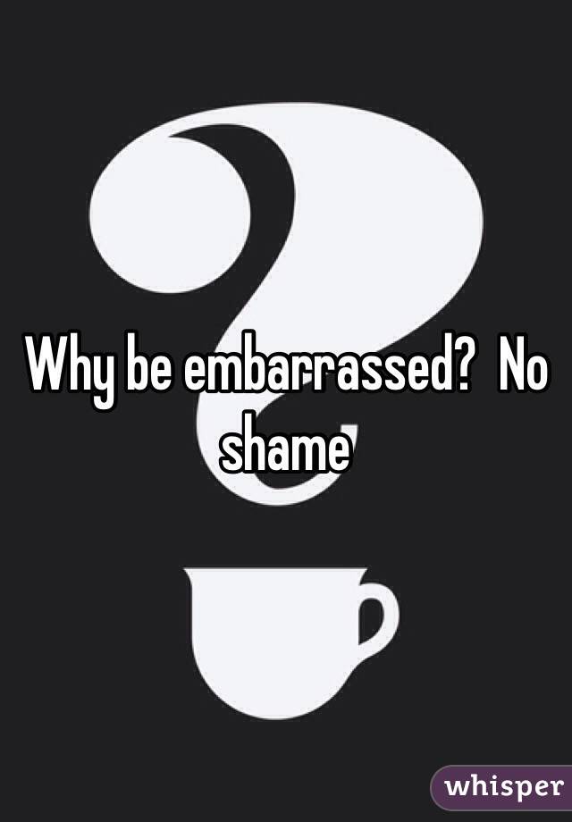 Why be embarrassed?  No shame 