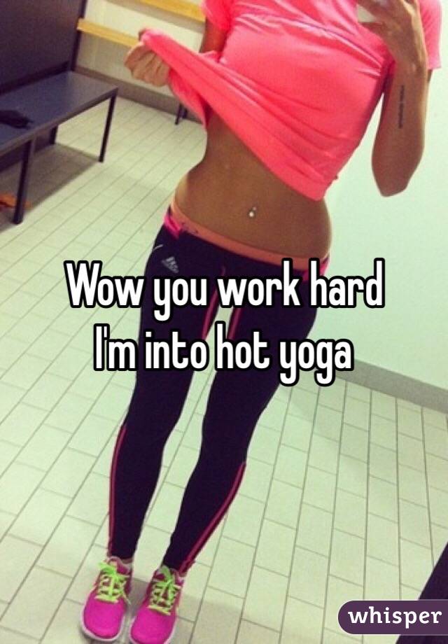 Wow you work hard
I'm into hot yoga 