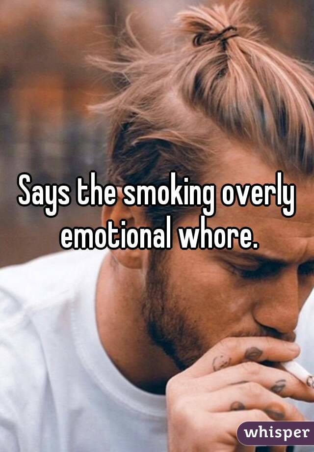 Says the smoking overly emotional whore.