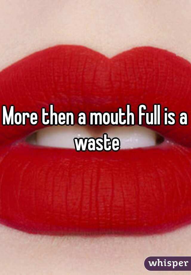 More then a mouth full is a waste