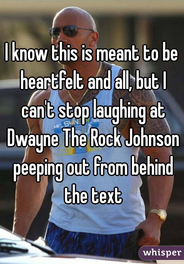 I know this is meant to be heartfelt and all, but I can't stop laughing at Dwayne The Rock Johnson peeping out from behind the text