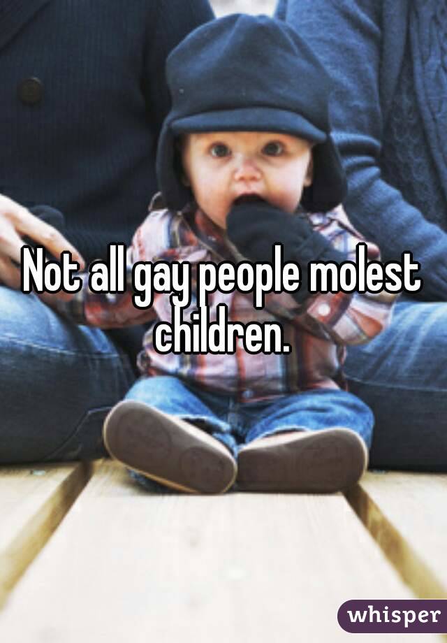 Not all gay people molest children. 