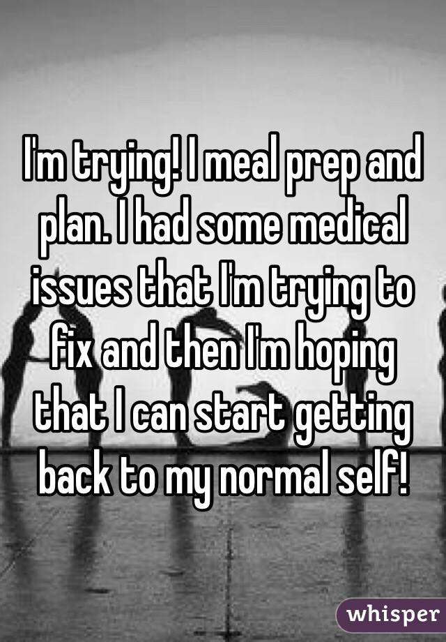 I'm trying! I meal prep and plan. I had some medical issues that I'm trying to fix and then I'm hoping that I can start getting back to my normal self! 