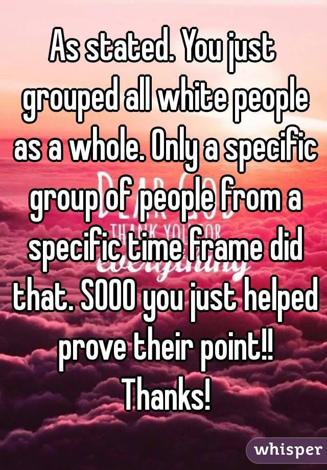 As stated. You just grouped all white people as a whole. Only a specific group of people from a specific time frame did that. SOOO you just helped prove their point!! Thanks!