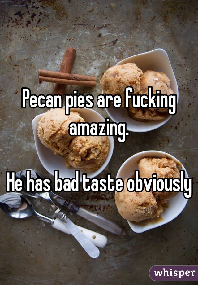 Pecan pies are fucking amazing. 

He has bad taste obviously