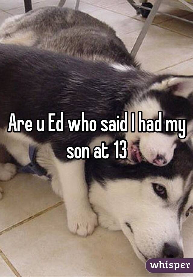 Are u Ed who said I had my son at 13 