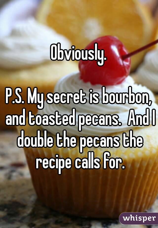 Obviously.

P.S. My secret is bourbon, and toasted pecans.  And I double the pecans the recipe calls for.