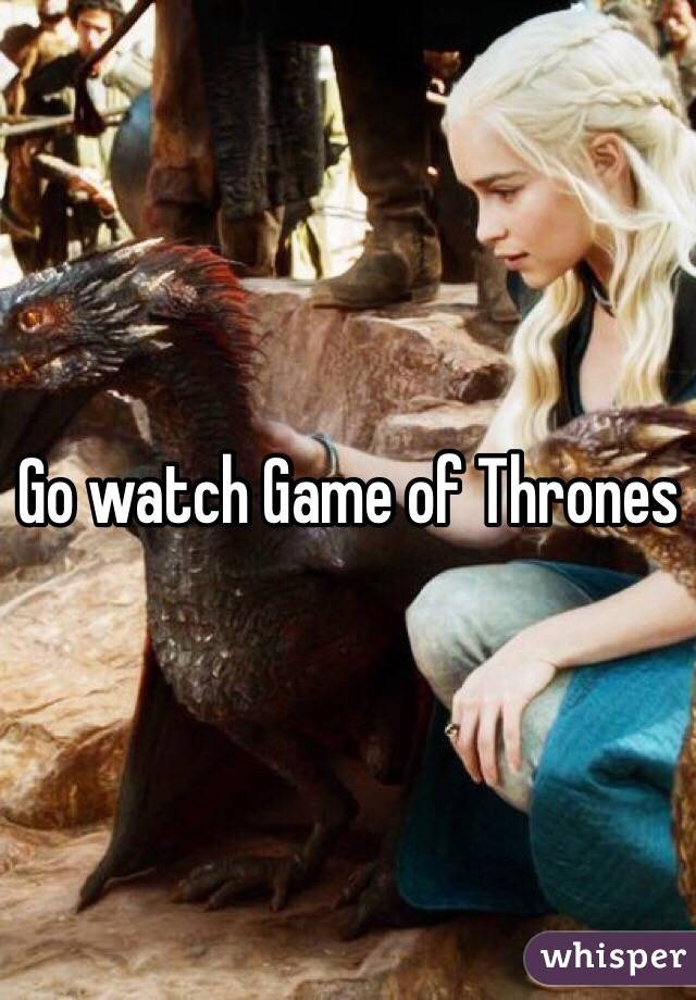 Go watch Game of Thrones 