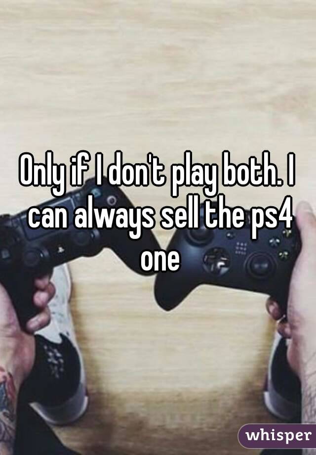 Only if I don't play both. I can always sell the ps4 one