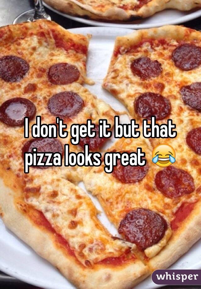 I don't get it but that pizza looks great 😂