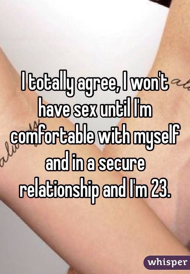 I totally agree, I won't have sex until I'm comfortable with myself and in a secure relationship and I'm 23.
