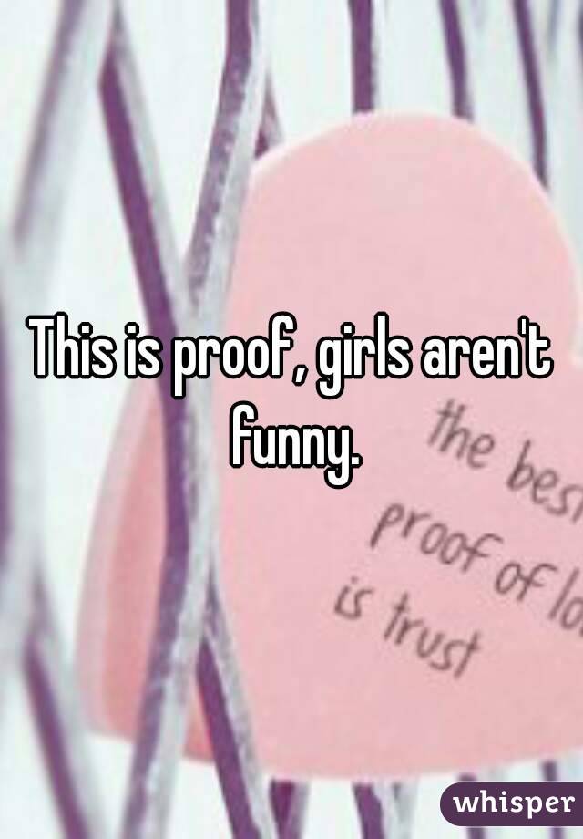 This is proof, girls aren't funny.